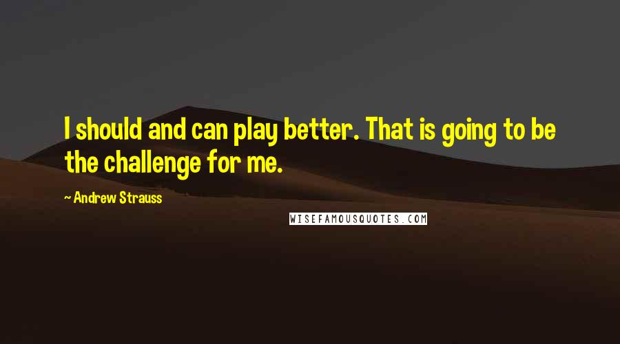 Andrew Strauss Quotes: I should and can play better. That is going to be the challenge for me.