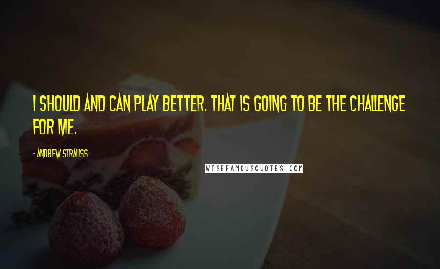 Andrew Strauss Quotes: I should and can play better. That is going to be the challenge for me.