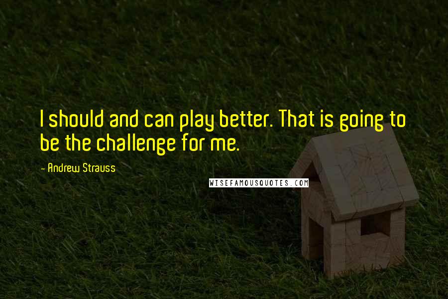 Andrew Strauss Quotes: I should and can play better. That is going to be the challenge for me.
