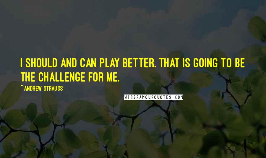 Andrew Strauss Quotes: I should and can play better. That is going to be the challenge for me.