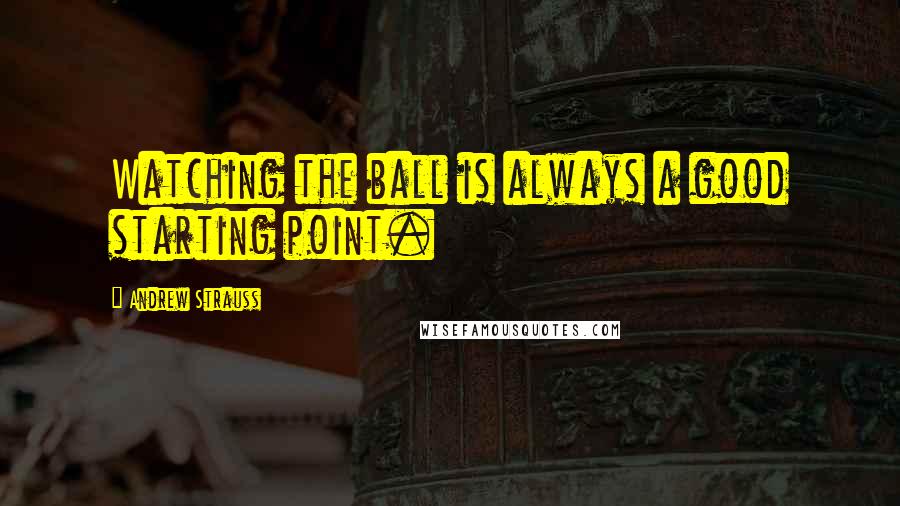 Andrew Strauss Quotes: Watching the ball is always a good starting point.