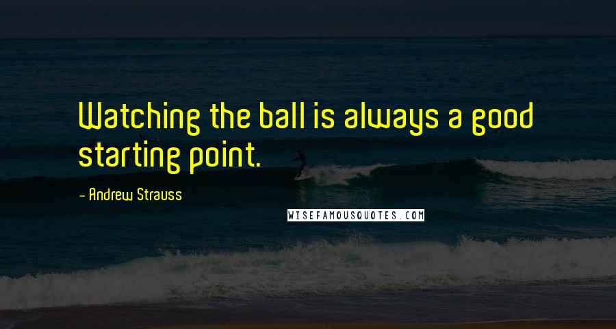 Andrew Strauss Quotes: Watching the ball is always a good starting point.