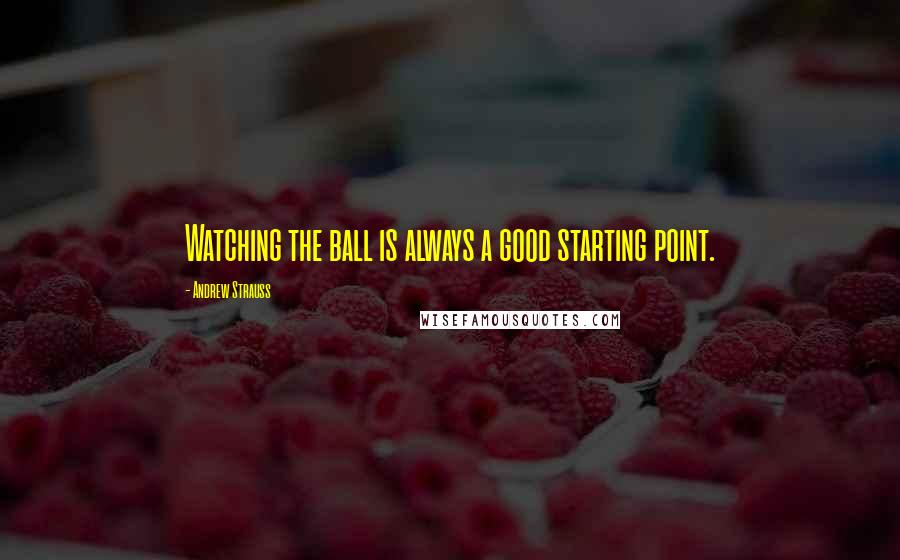 Andrew Strauss Quotes: Watching the ball is always a good starting point.