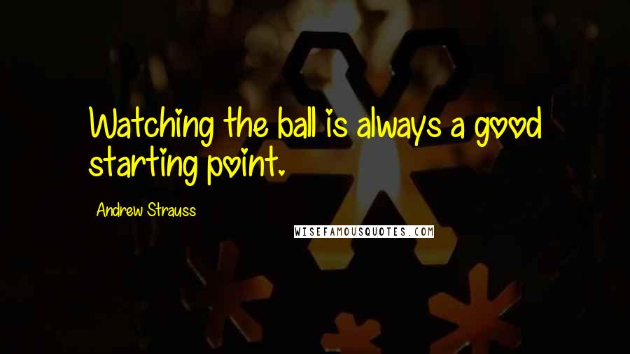 Andrew Strauss Quotes: Watching the ball is always a good starting point.