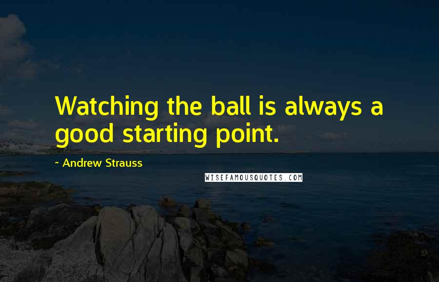 Andrew Strauss Quotes: Watching the ball is always a good starting point.