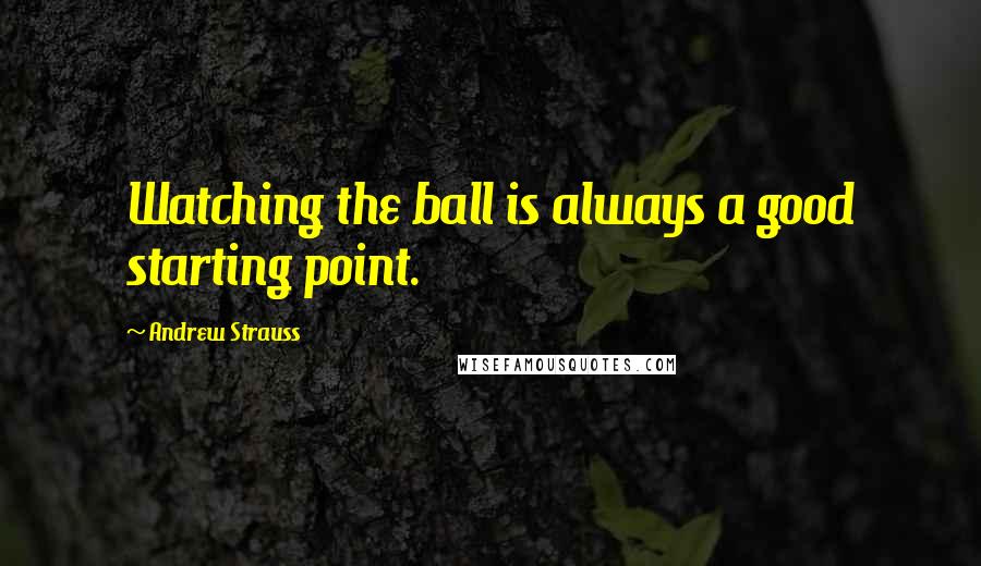 Andrew Strauss Quotes: Watching the ball is always a good starting point.