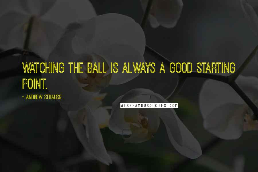 Andrew Strauss Quotes: Watching the ball is always a good starting point.