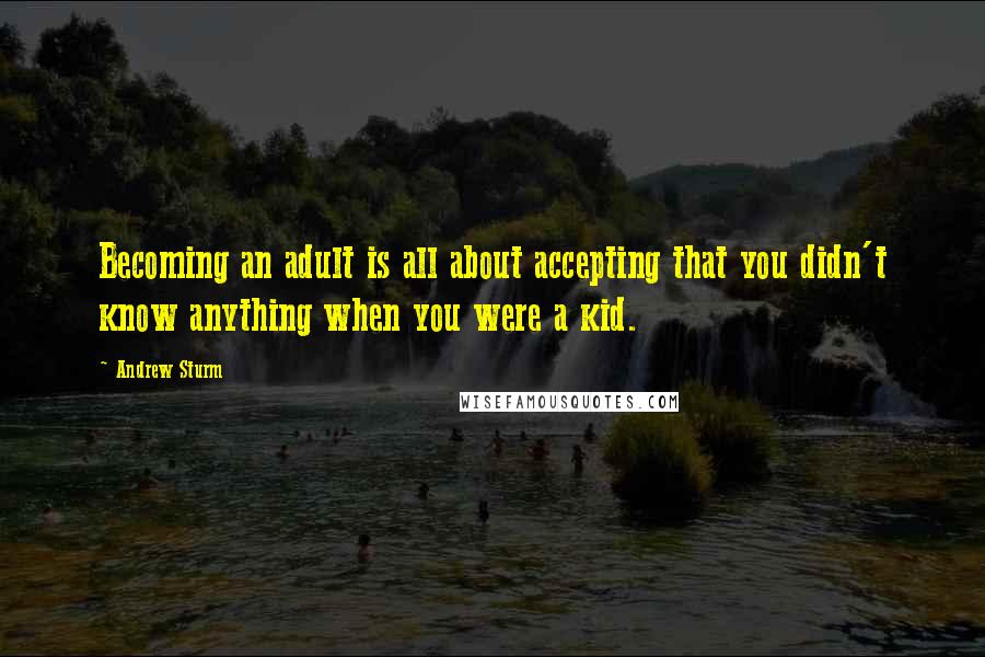 Andrew Sturm Quotes: Becoming an adult is all about accepting that you didn't know anything when you were a kid.