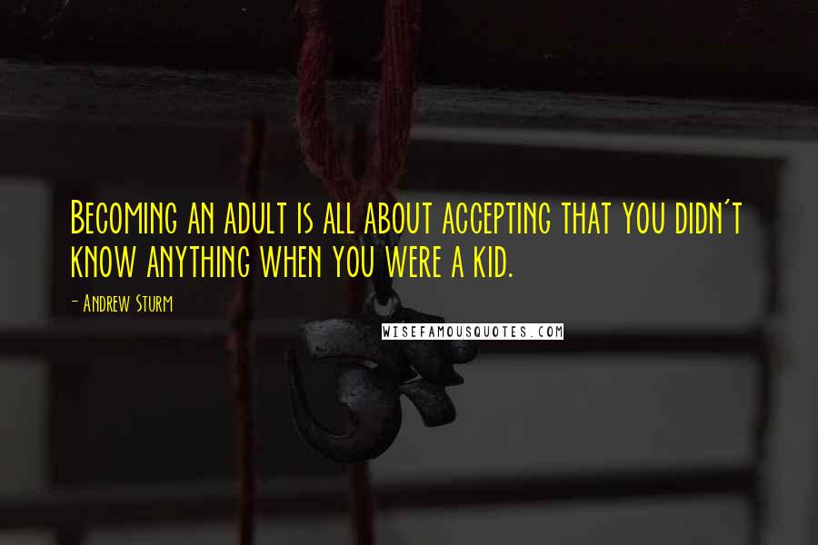 Andrew Sturm Quotes: Becoming an adult is all about accepting that you didn't know anything when you were a kid.