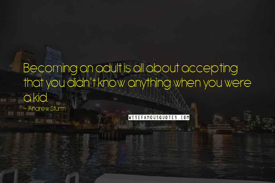 Andrew Sturm Quotes: Becoming an adult is all about accepting that you didn't know anything when you were a kid.