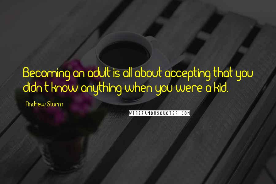 Andrew Sturm Quotes: Becoming an adult is all about accepting that you didn't know anything when you were a kid.