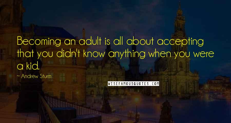 Andrew Sturm Quotes: Becoming an adult is all about accepting that you didn't know anything when you were a kid.