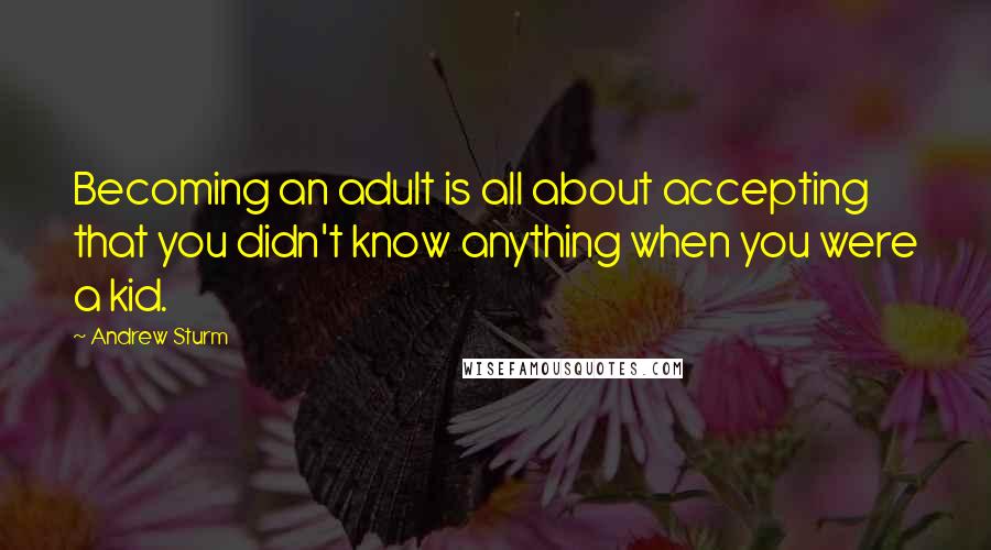 Andrew Sturm Quotes: Becoming an adult is all about accepting that you didn't know anything when you were a kid.