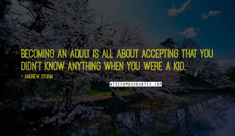 Andrew Sturm Quotes: Becoming an adult is all about accepting that you didn't know anything when you were a kid.