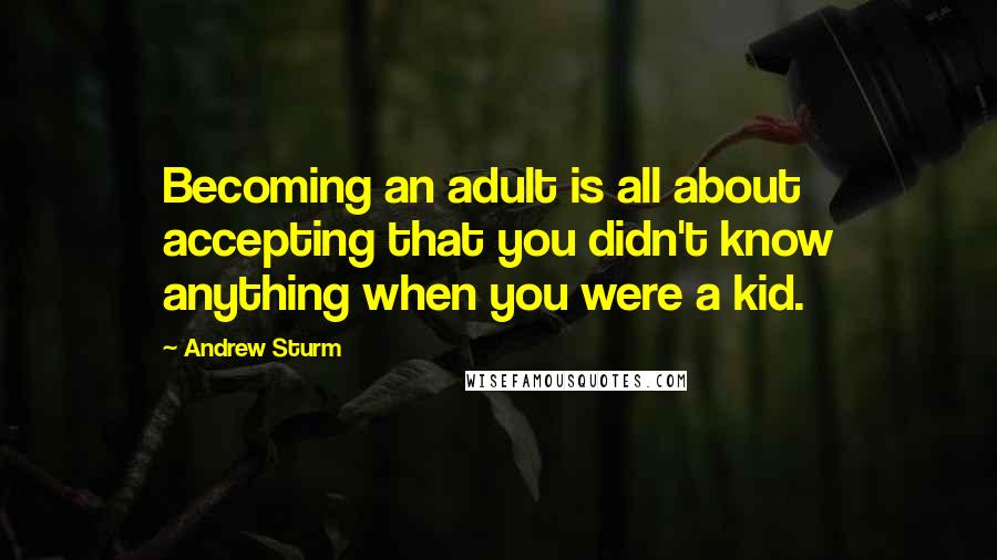 Andrew Sturm Quotes: Becoming an adult is all about accepting that you didn't know anything when you were a kid.