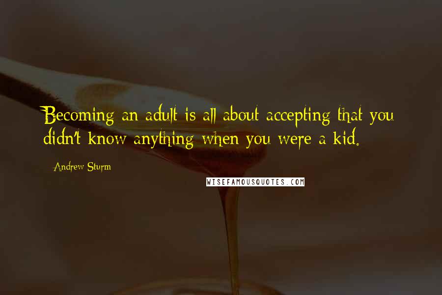 Andrew Sturm Quotes: Becoming an adult is all about accepting that you didn't know anything when you were a kid.