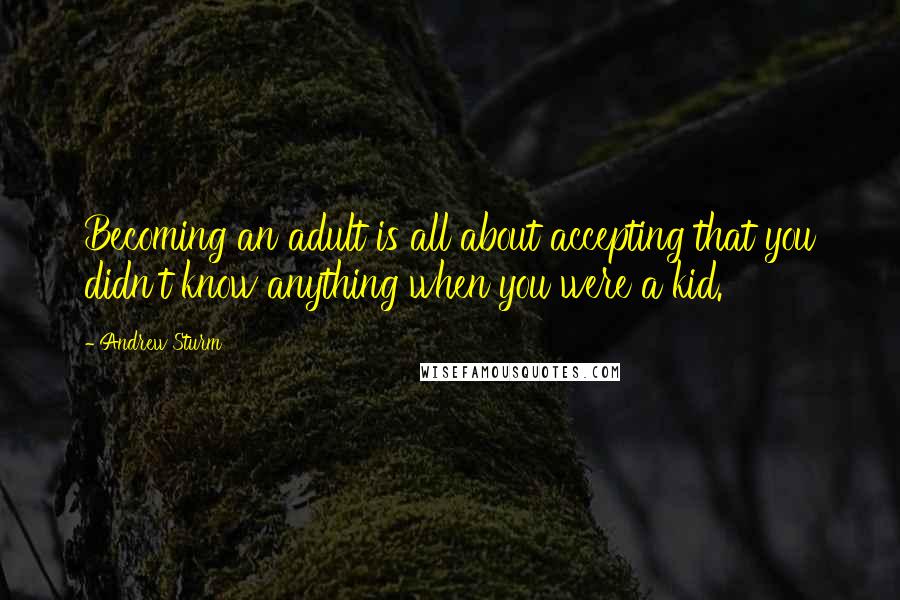 Andrew Sturm Quotes: Becoming an adult is all about accepting that you didn't know anything when you were a kid.