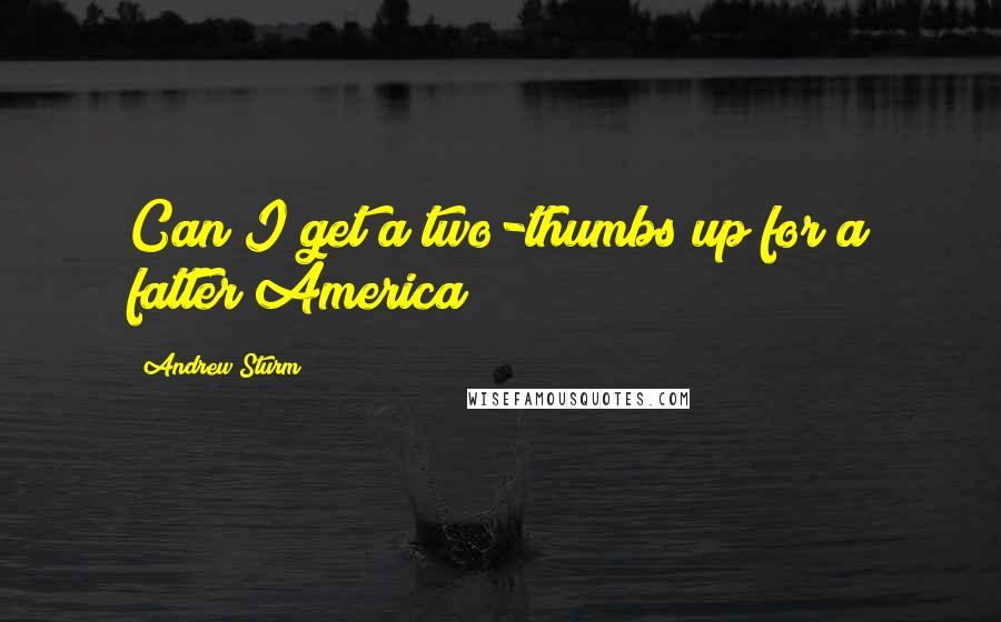 Andrew Sturm Quotes: Can I get a two-thumbs up for a fatter America?