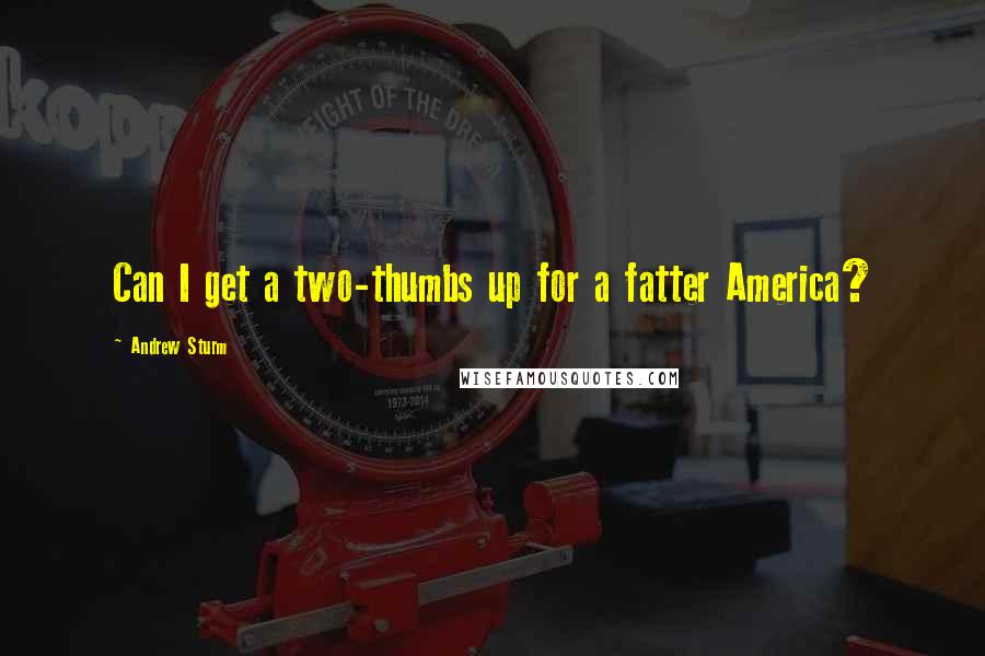 Andrew Sturm Quotes: Can I get a two-thumbs up for a fatter America?