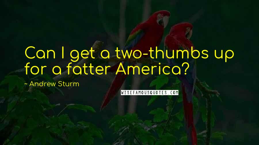 Andrew Sturm Quotes: Can I get a two-thumbs up for a fatter America?