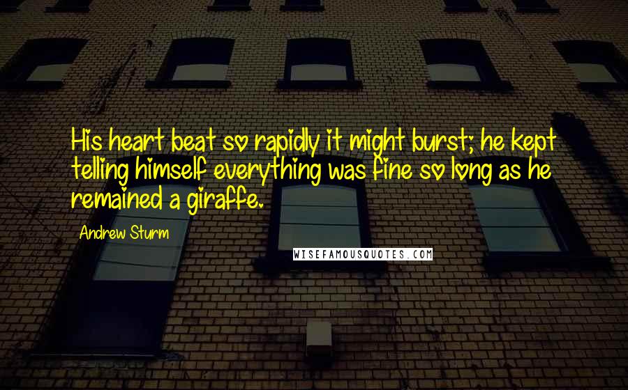 Andrew Sturm Quotes: His heart beat so rapidly it might burst; he kept telling himself everything was fine so long as he remained a giraffe.