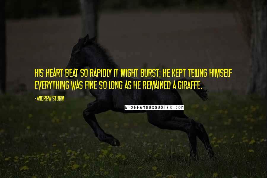 Andrew Sturm Quotes: His heart beat so rapidly it might burst; he kept telling himself everything was fine so long as he remained a giraffe.