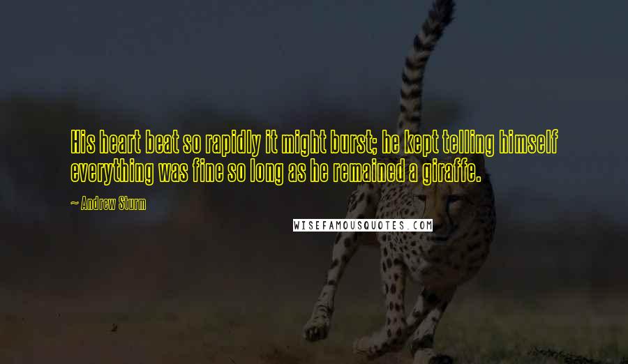 Andrew Sturm Quotes: His heart beat so rapidly it might burst; he kept telling himself everything was fine so long as he remained a giraffe.