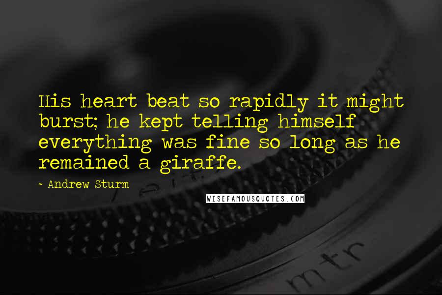 Andrew Sturm Quotes: His heart beat so rapidly it might burst; he kept telling himself everything was fine so long as he remained a giraffe.