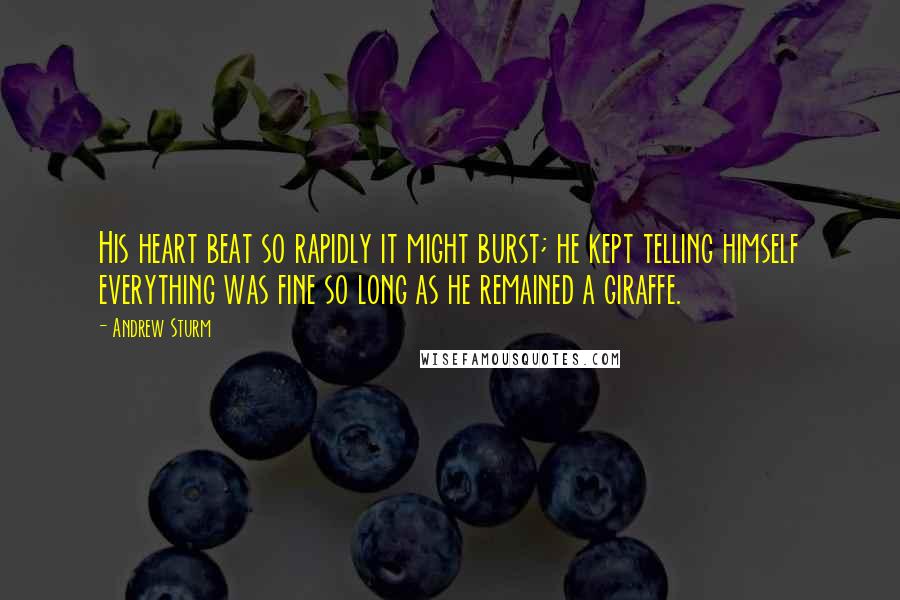 Andrew Sturm Quotes: His heart beat so rapidly it might burst; he kept telling himself everything was fine so long as he remained a giraffe.