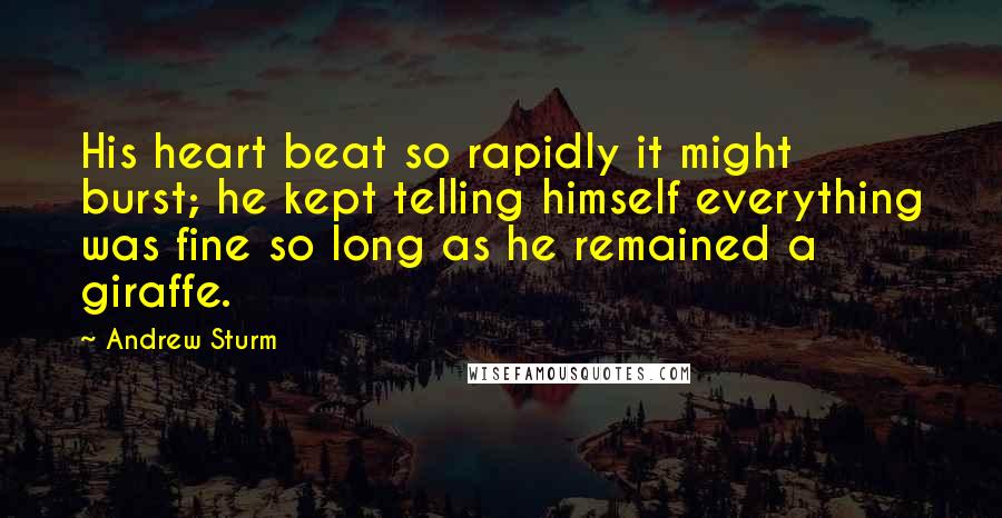 Andrew Sturm Quotes: His heart beat so rapidly it might burst; he kept telling himself everything was fine so long as he remained a giraffe.