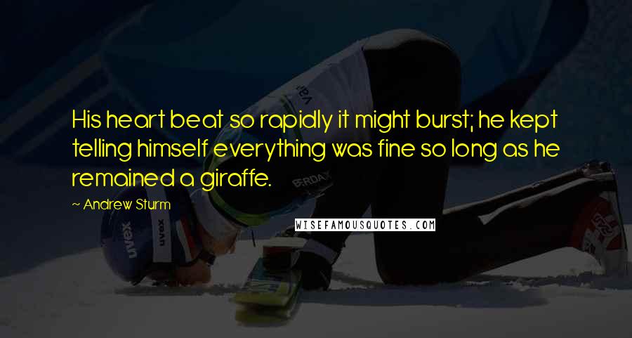 Andrew Sturm Quotes: His heart beat so rapidly it might burst; he kept telling himself everything was fine so long as he remained a giraffe.