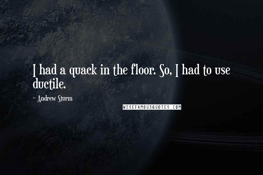 Andrew Sturm Quotes: I had a quack in the floor. So, I had to use ductile.