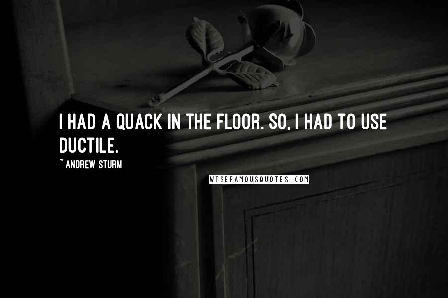 Andrew Sturm Quotes: I had a quack in the floor. So, I had to use ductile.