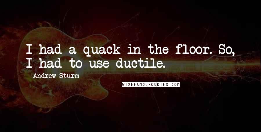 Andrew Sturm Quotes: I had a quack in the floor. So, I had to use ductile.