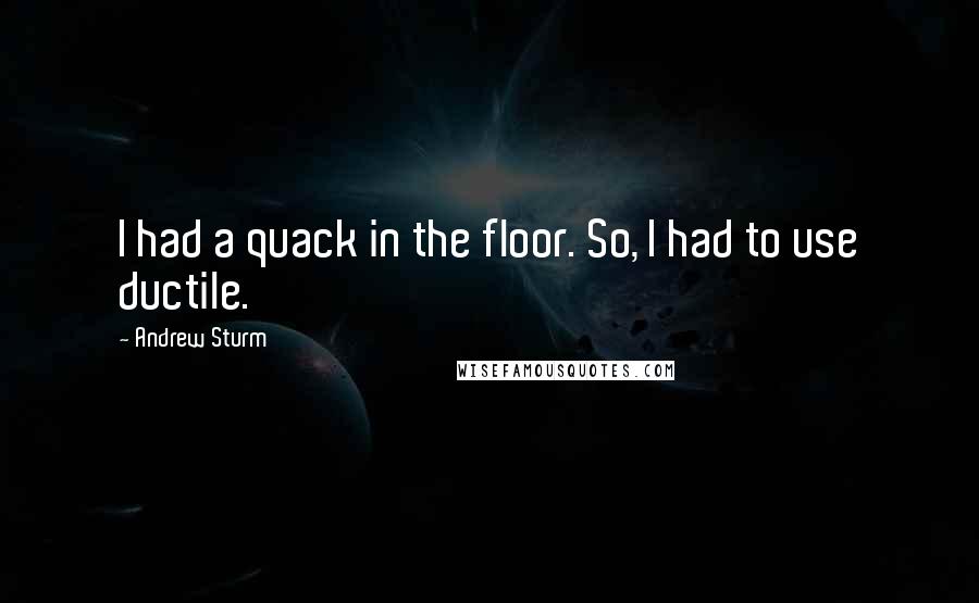 Andrew Sturm Quotes: I had a quack in the floor. So, I had to use ductile.