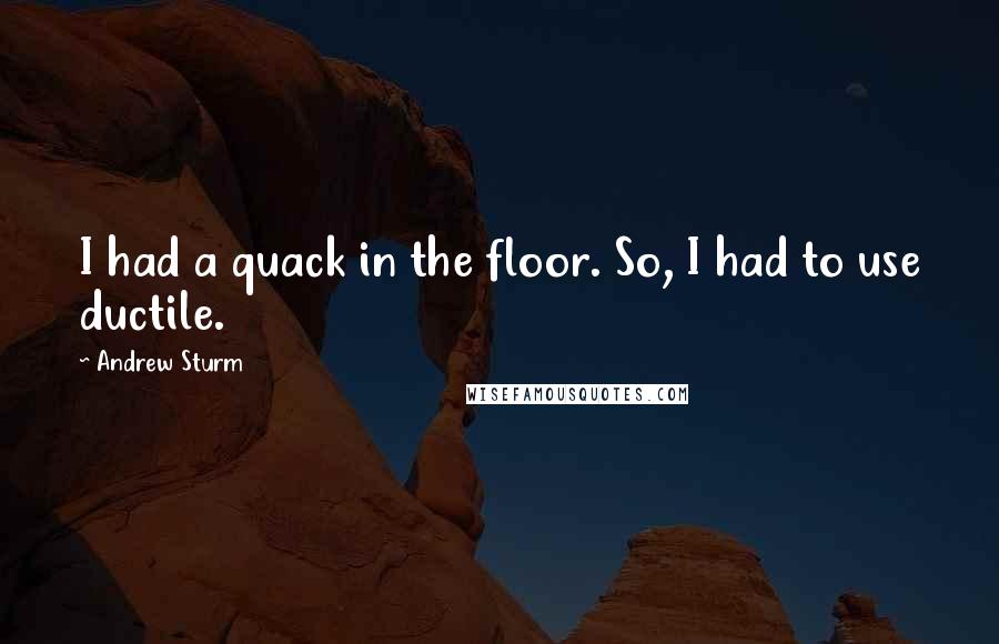 Andrew Sturm Quotes: I had a quack in the floor. So, I had to use ductile.