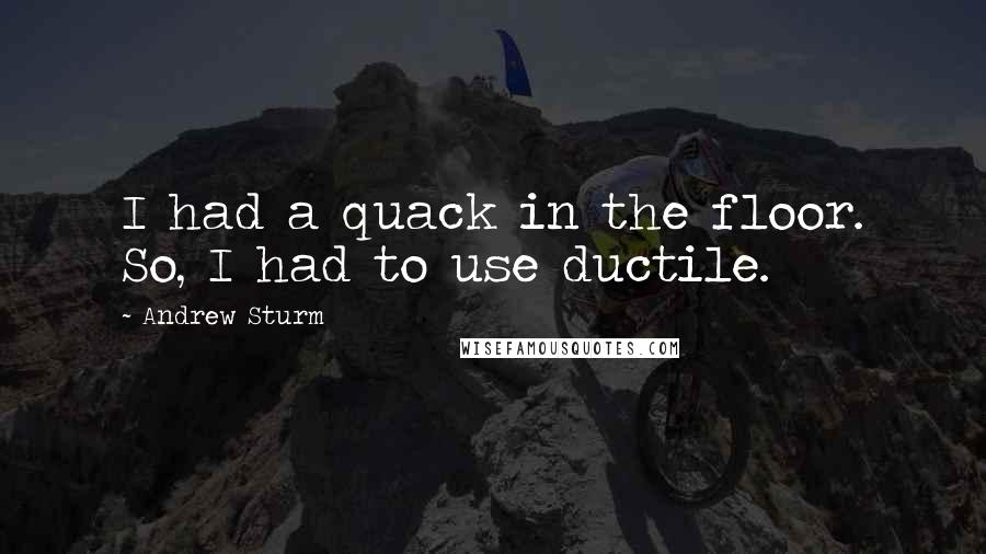 Andrew Sturm Quotes: I had a quack in the floor. So, I had to use ductile.