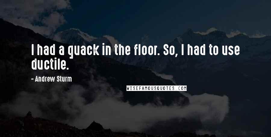 Andrew Sturm Quotes: I had a quack in the floor. So, I had to use ductile.