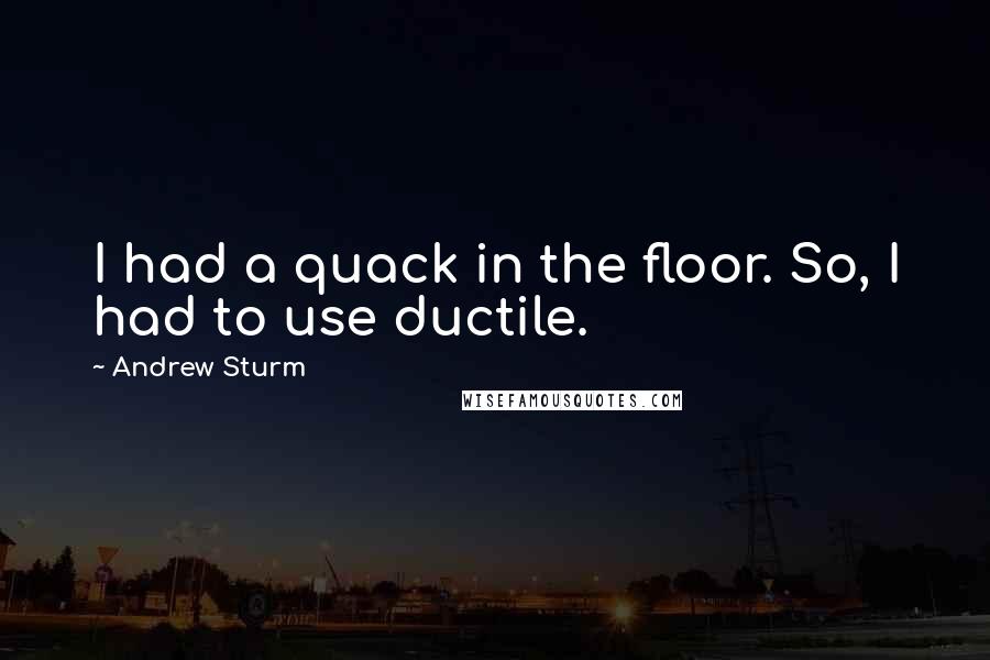 Andrew Sturm Quotes: I had a quack in the floor. So, I had to use ductile.