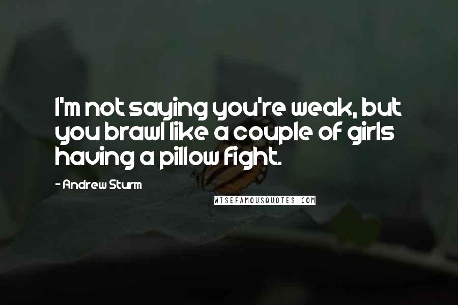 Andrew Sturm Quotes: I'm not saying you're weak, but you brawl like a couple of girls having a pillow fight.