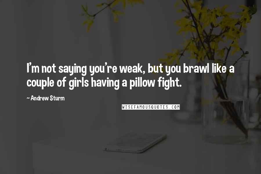 Andrew Sturm Quotes: I'm not saying you're weak, but you brawl like a couple of girls having a pillow fight.