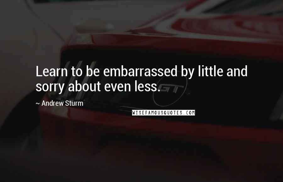 Andrew Sturm Quotes: Learn to be embarrassed by little and sorry about even less.