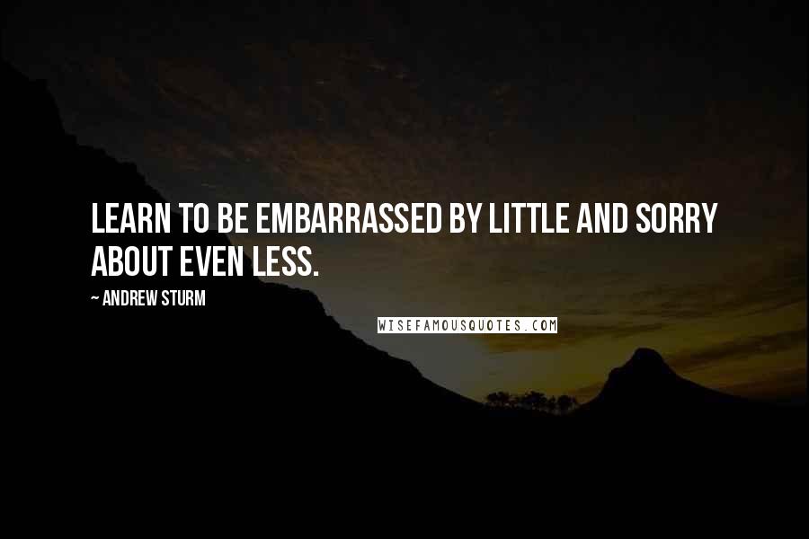 Andrew Sturm Quotes: Learn to be embarrassed by little and sorry about even less.