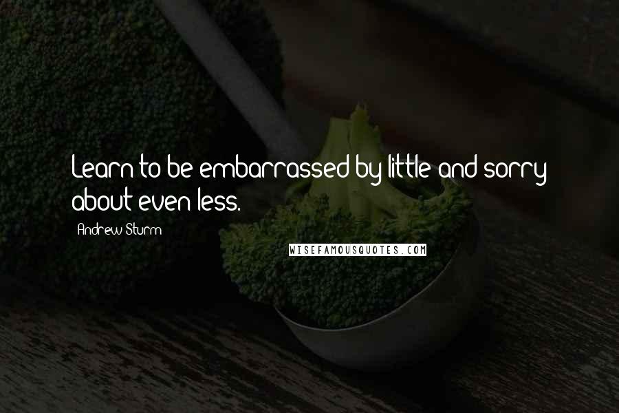 Andrew Sturm Quotes: Learn to be embarrassed by little and sorry about even less.