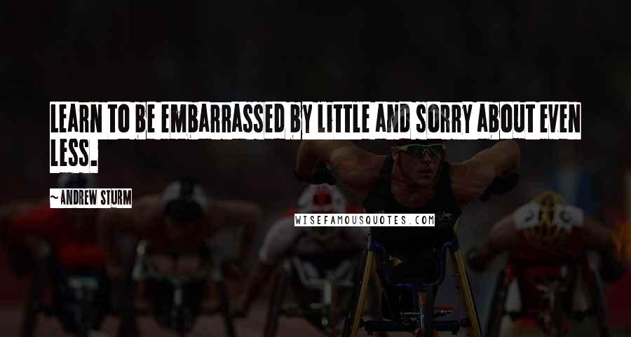 Andrew Sturm Quotes: Learn to be embarrassed by little and sorry about even less.