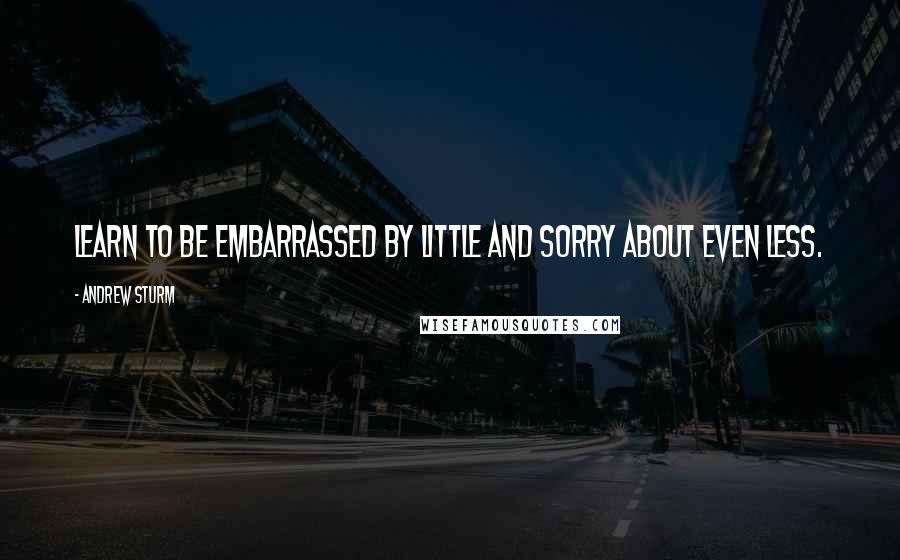 Andrew Sturm Quotes: Learn to be embarrassed by little and sorry about even less.