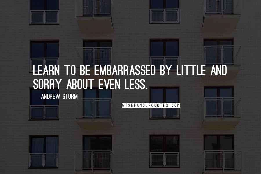 Andrew Sturm Quotes: Learn to be embarrassed by little and sorry about even less.