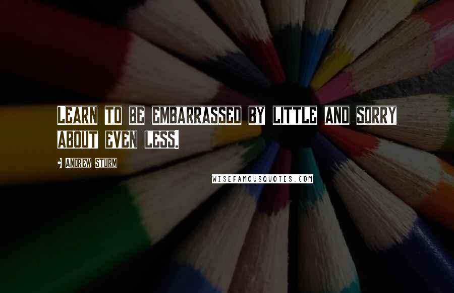 Andrew Sturm Quotes: Learn to be embarrassed by little and sorry about even less.