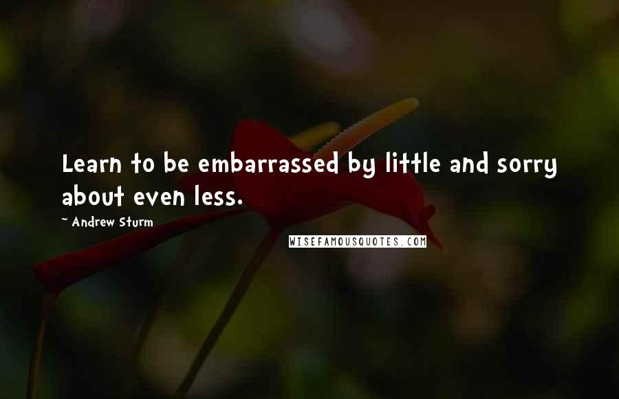 Andrew Sturm Quotes: Learn to be embarrassed by little and sorry about even less.