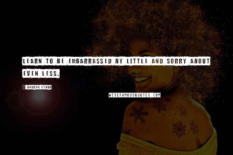 Andrew Sturm Quotes: Learn to be embarrassed by little and sorry about even less.